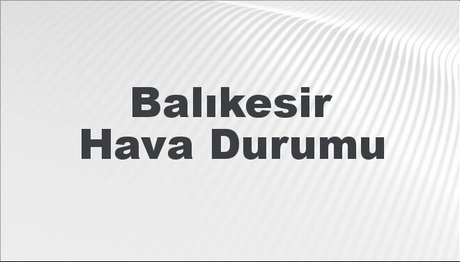 Balıkesir Hava Durumu | Balıkesir İçin Bugün, Yarın ve 5 Günlük Hava Durumu Nasıl Olacak? 17 Kasım 2024